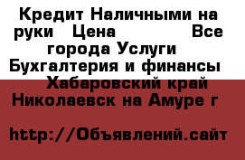 Кредит Наличными на руки › Цена ­ 50 000 - Все города Услуги » Бухгалтерия и финансы   . Хабаровский край,Николаевск-на-Амуре г.